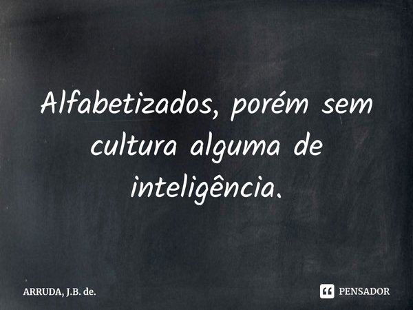 Alfabetizados, porém sem cultura alguma de inteligência.... Frase de ARRUDA, J.B. de..