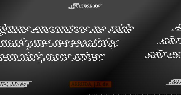 Alguns encontros na vida são mais que necessários, são essenciais para viver.... Frase de ARRUDA, J.B. de..