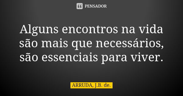 Alguns encontros na vida são mais que necessários, são essenciais para viver.... Frase de ARRUDA, J.B. de..