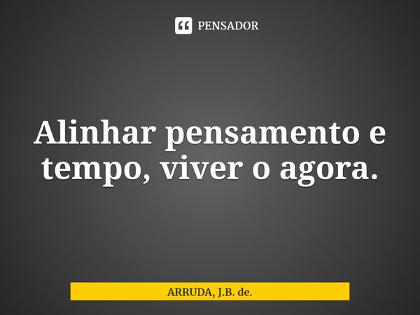 ⁠Alinhar pensamento e tempo, viver o agora.... Frase de ARRUDA, J.B. de..