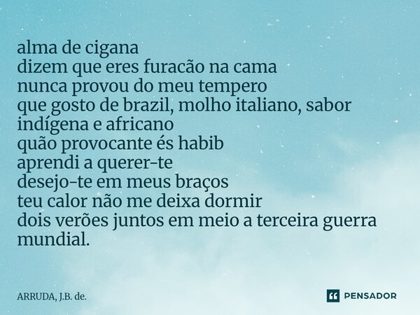 ⁠alma de cigana dizem que eres furacão na cama nunca provou do meu tempero que gosto de brazil, molho italiano, sabor indígena e africano quão provocante és hab... Frase de ARRUDA, J.B. de..