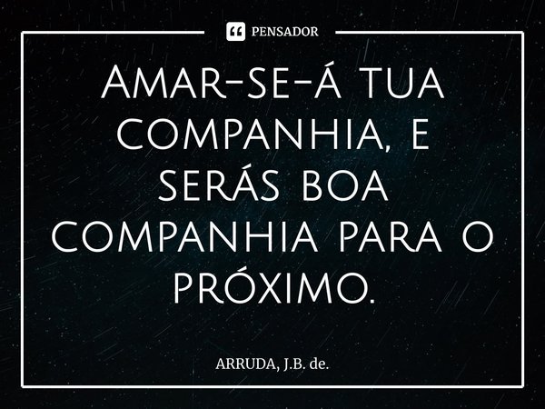 Amar-se-á tua companhia, e serás boa companhia para o próximo.... Frase de ARRUDA, J.B. de..