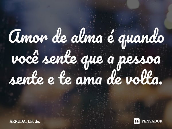⁠Amor de alma é quando você sente que a pessoa sente e te ama de volta.... Frase de ARRUDA, J.B. de..