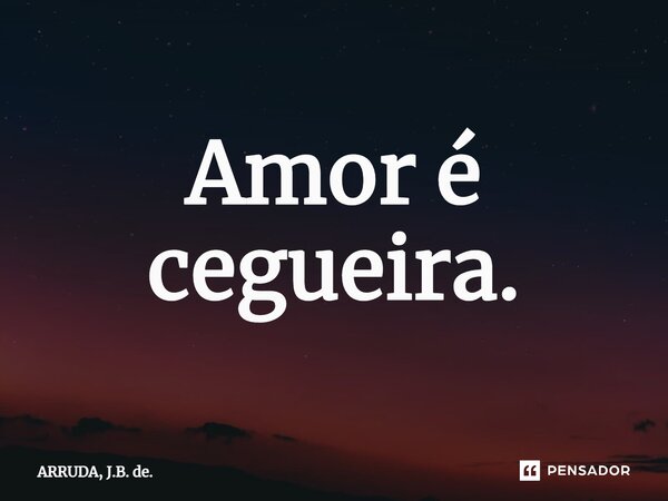 ⁠Amor é cegueira.... Frase de ARRUDA, J.B. de..