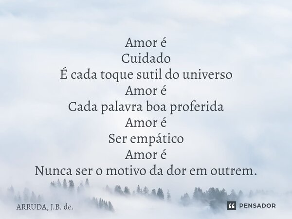 ⁠Amor é Cuidado É cada toque sutil do universo Amor é Cada palavra boa proferida Amor é Ser empático Amor é Nunca ser o motivo da dor em outrem.... Frase de ARRUDA, J.B. de..