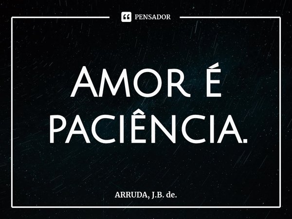 ⁠Amor é paciência.... Frase de ARRUDA, J.B. de..