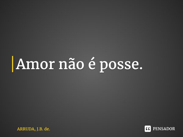⁠Amor não é posse.... Frase de ARRUDA, J.B. de..