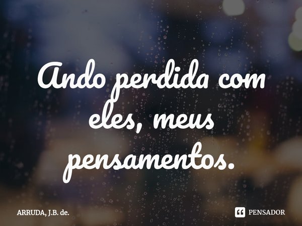 Ando perdida com eles, meus pensamentos.⁠... Frase de ARRUDA, J.B. de..