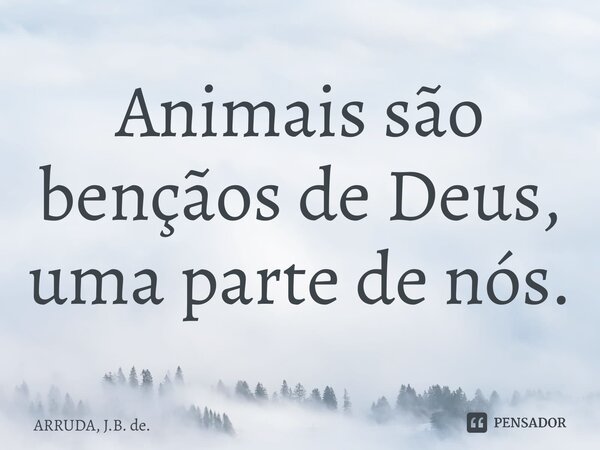 ⁠Animais são bençãos de Deus, uma parte de nós.... Frase de ARRUDA, J.B. de..