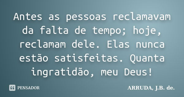 Antes as pessoas reclamavam da falta de tempo; hoje, reclamam dele. Elas nunca estão satisfeitas. Quanta ingratidão, meu Deus!... Frase de ARRUDA, J.B. de..