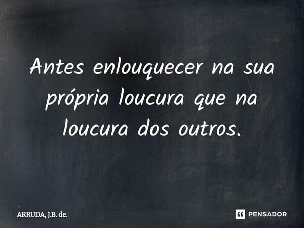 ⁠Antes enlouquecer na sua própria loucura que na loucura dos outros.... Frase de ARRUDA, J.B. de..