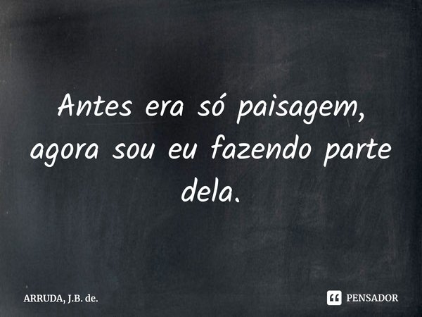 Antes era só paisagem, agora sou eu fazendo parte dela.⁠... Frase de ARRUDA, J.B. de..