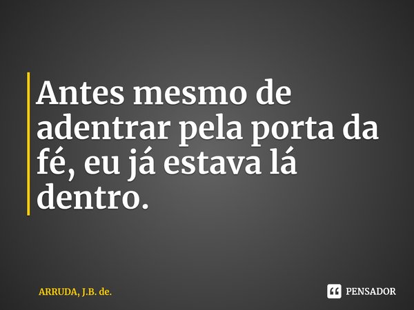 Antes mesmo de adentrar pela porta da fé, eu já estava lá dentro.... Frase de ARRUDA, J.B. de..