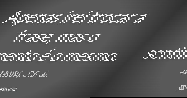 Apenas irei trocar a frase, mas o sentimento é o mesmo.... Frase de ARRUDA, J.B. de..