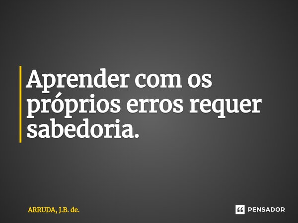 ⁠Aprender com os próprios erros requer sabedoria.... Frase de ARRUDA, J.B. de..