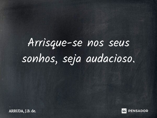 Arrisque-se nos seus sonhos, seja audacioso.⁠... Frase de ARRUDA, J.B. de..