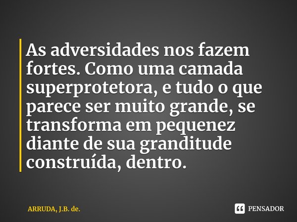 ⁠As adversidades nos fazem fortes. Comouma camada superprotetora, e tudo o que parece ser muito grande, se transforma em pequenez diante de sua granditude const... Frase de ARRUDA, J.B. de..