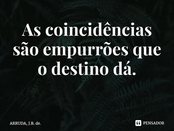 As coincidências são empurrões que o destino dá. ⁠... Frase de ARRUDA, J.B. de..