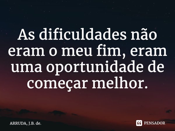 ⁠As dificuldades não eram o meu fim, eram uma oportunidade de começar melhor.... Frase de ARRUDA, J.B. de..