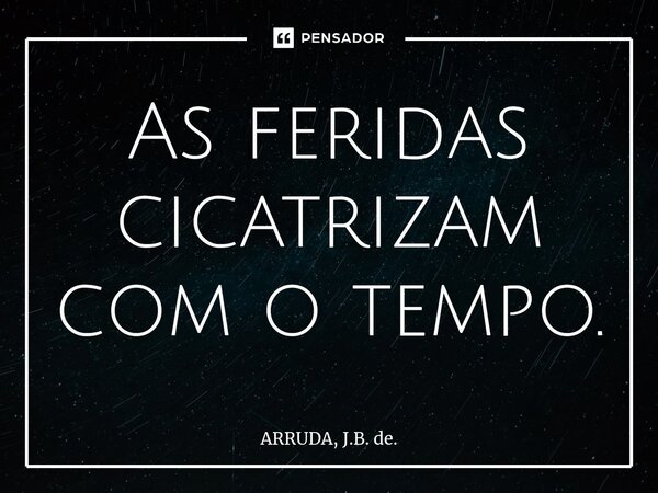 As feridas cicatrizam com o tempo.⁠... Frase de ARRUDA, J.B. de..