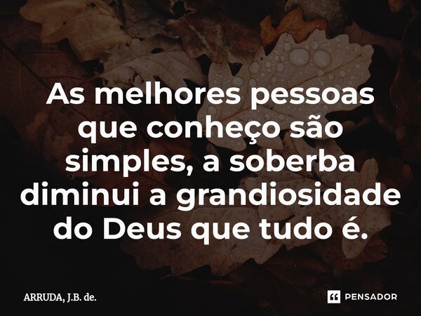 ⁠As melhores pessoas que conheço são simples, a soberba diminui a grandiosidade do Deus que tudo é.... Frase de ARRUDA, J.B. de..