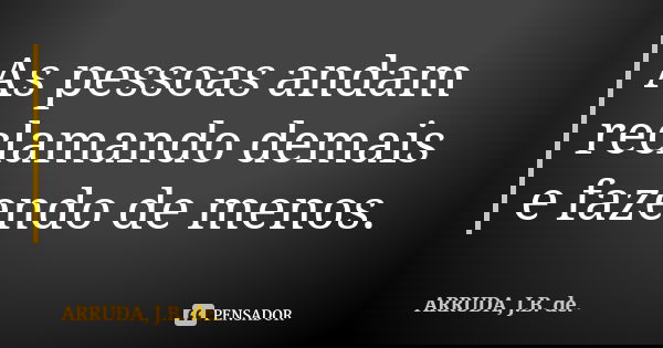 As pessoas andam reclamando demais e fazendo de menos.... Frase de ARRUDA, J.B. de..
