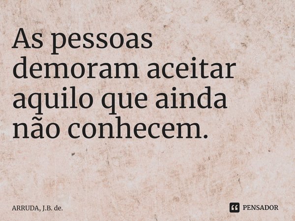 As pessoas demoram aceitar aquilo que ainda nãoconhecem. ⁠... Frase de ARRUDA, J.B. de..