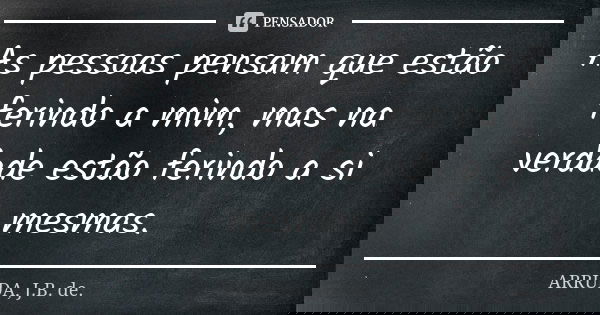 As pessoas pensam que estão ferindo a mim, mas na verdade estão ferindo a si mesmas.... Frase de ARRUDA, J.B. de..