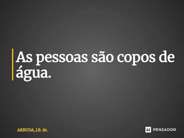 ⁠⁠As pessoas são copos de água.... Frase de ARRUDA, J.B. de..