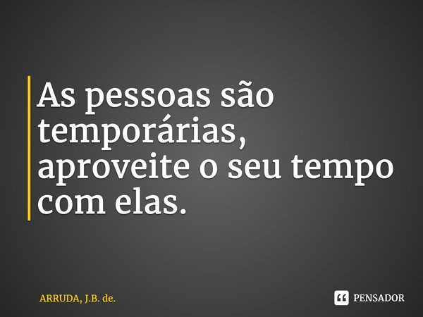 ⁠As pessoas são temporárias, aproveite o seu tempo com elas.... Frase de ARRUDA, J.B. de..