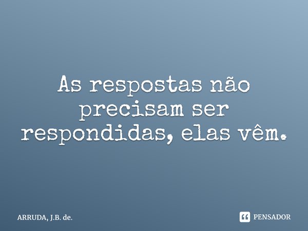 As respostas não precisam ser respondidas, elas vêm.... Frase de ARRUDA, J.B. de..