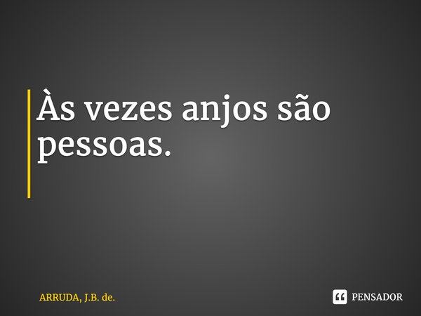 Às vezes anjos são pessoas. ⁠... Frase de ARRUDA, J.B. de..