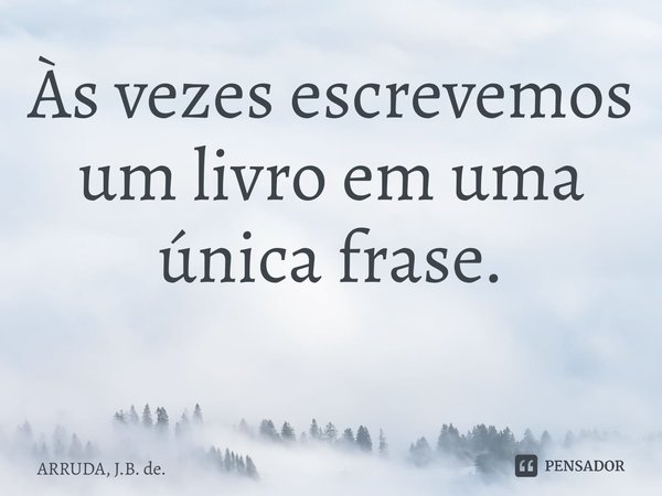 Às vezes escrevemos um livro em uma única frase. ⁠... Frase de ARRUDA, J.B. de..