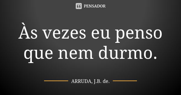 Às vezes eu penso que nem durmo.... Frase de ARRUDA, J.B. de..