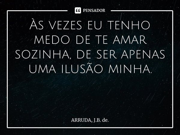 Às vezes eu tenho medo de te amar sozinha, de ser apenas uma ilusão minha. ⁠... Frase de ARRUDA, J.B. de..