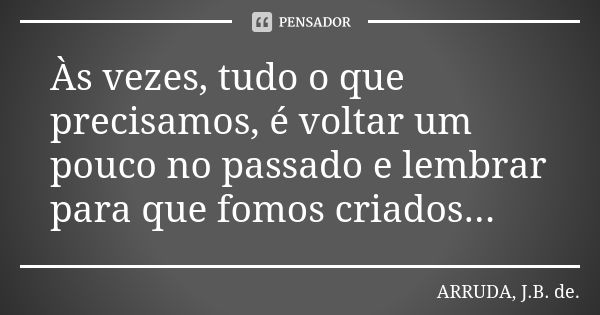 Às vezes, tudo o que precisamos, é voltar um pouco no passado e lembrar para que fomos criados...... Frase de ARRUDA, J.B. de..