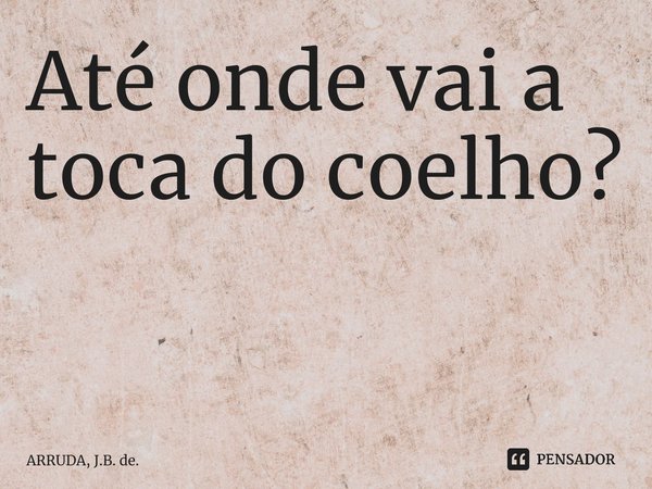 Até onde vai a toca do coelho? ⁠... Frase de ARRUDA, J.B. de..