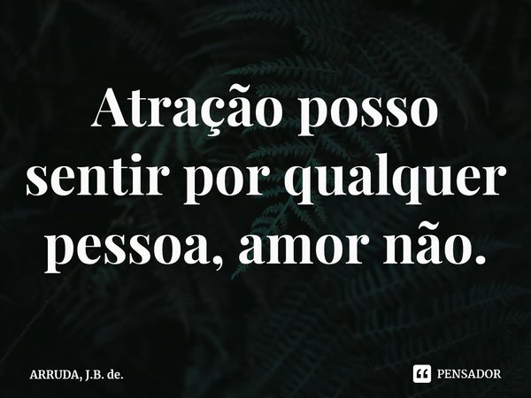 Atração posso sentir por qualquer pessoa, amor não.... Frase de ARRUDA, J.B. de..