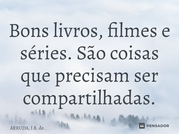 ⁠Bons livros, filmes e séries. São coisas que precisam ser compartilhadas.... Frase de ARRUDA, J.B. de..