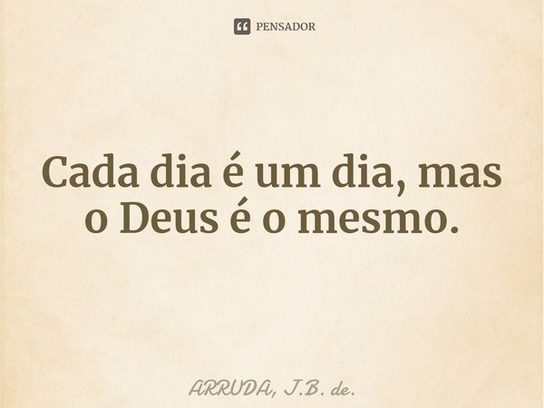 Cada dia é um dia, mas o Deus é o mesmo.⁠... Frase de ARRUDA, J.B. de..