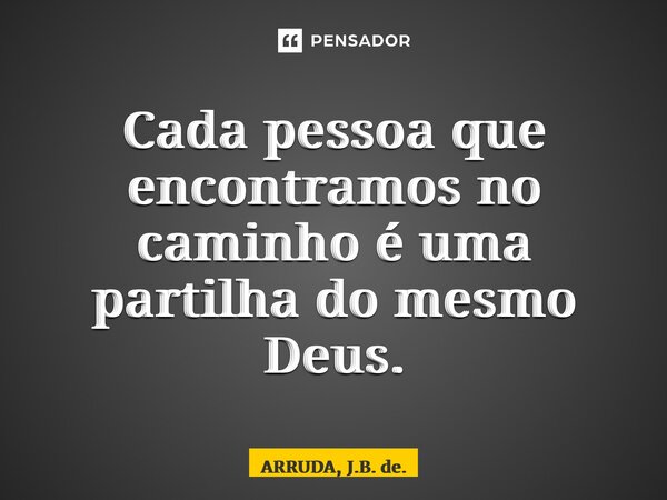 ⁠Cada pessoa que encontramos no caminho é uma partilha do mesmo Deus.... Frase de ARRUDA, J.B. de..