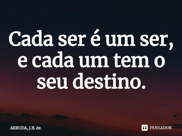Cada ser é um ser, e cada um tem o seu destino.... Frase de ARRUDA, J.B. de..
