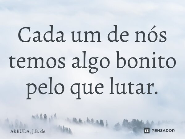 ⁠Cada um de nós temos algo bonito pelo que lutar.... Frase de ARRUDA, J.B. de..