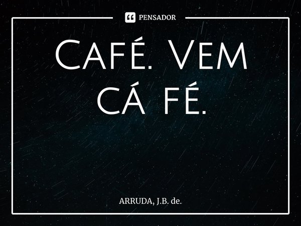 Café. Vem cá fé. ⁠... Frase de ARRUDA, J.B. de..