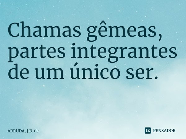 Chamas gêmeas, partes integrantes de um único ser. ⁠... Frase de ARRUDA, J.B. de..
