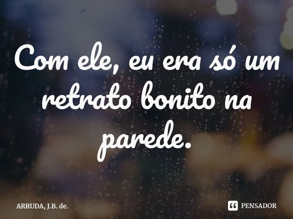 ⁠Com ele, eu era só um retrato bonito na parede.... Frase de ARRUDA, J.B. de..