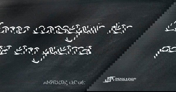 Como conseguir ter paz em guerra.... Frase de ARRUDA, J.B. de..