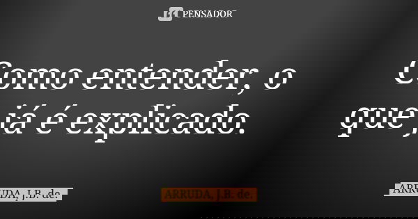 Como entender, o que já é explicado.... Frase de ARRUDA, J.B. de..
