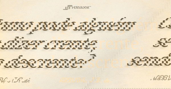 Como pode alguém se dizer crente, sendo descrente?... Frase de ARRUDA, J.B. de..