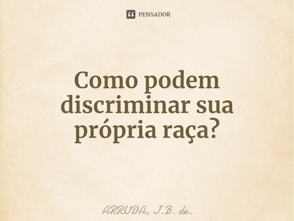 Como podem discriminar sua própria raça?⁠... Frase de ARRUDA, J.B. de..